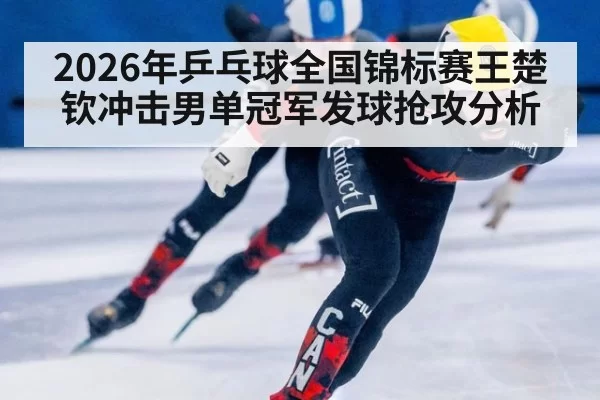 2026年乒乓球全国锦标赛王楚钦冲击男单冠军发球抢攻分析