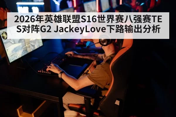 2026年英雄联盟S16世界赛八强赛TES对阵G2 JackeyLove下路输出分析